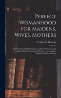 Perfect Womanhood for Maidens, Wives, Mothers [microform]: a Book Giving Full Information on All the Mysterious and Complex Matters Pertaining to Women ...: a Complete Medical Guide for Women
