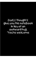 Dad, I thought I give you this notebook in lieu of an awkward hug. You're welcome