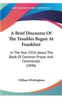 A Brief Discourse Of The Troubles Begun At Frankfort: In The Year 1554, About The Book Of Common Prayer And Ceremonies (1846)(English)