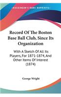 Record Of The Boston Base Ball Club, Since Its Organization: With A Sketch Of All Its Players, For 1871-1874, And Other Items Of Interest (1874)(English)