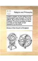 A Lady's Religion. in Two Letters to the Honourable Lady Howard. the Third Edition. by a Divine of the Church of England. to Which Is Added, a Letter to a Lady on the Death of Her Husband, by the Editor.