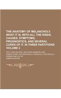The Anatomy of Melancholy, What It Is, with All the Kinds, Causes, Symptoms, Prognostics, and Several Cures of It. in Three Partitions; With Their Sev