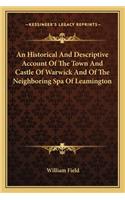 Historical And Descriptive Account Of The Town And Castle Of Warwick And Of The Neighboring Spa Of Leamington