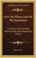 Over The Plains And On The Mountains: Or Kansas And Colorado, Agriculturally, Mineralogically (1872)