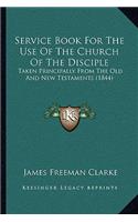 Service Book For The Use Of The Church Of The Disciple: Taken Principally From The Old And New Testaments (1844)