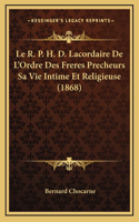 Le R. P. H. D. Lacordaire De L'Ordre Des Freres Precheurs Sa Vie Intime Et Religieuse (1868)