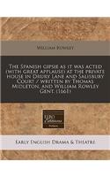 The Spanish Gipsie as It Was Acted (with Great Applause) at the Private House in Drury Lane and Salisbury Court / Written by Thomas Midleton, and William Rowley Gent. (1661)