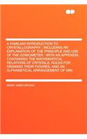 A Familiar Introduction to Crystallography: Including an Explanation of the Principle and Use of the Goniometer: With an Appendix, Containing the Mathematical Relations of Crystals, Rules for 
