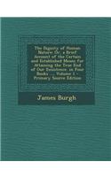 The Dignity of Human Nature: Or, a Brief Account of the Certain and Established Means for Attaining the True End of Our Exsistence. in Four Books ..., Volume 1: Or, a Brief Account of the Certain and Established Means for Attaining the True End of Our Exsistence. in Four Books ..., Volume 1