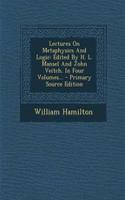 Lectures on Metaphysics and Logic: Edited by H. L. Mansel and John Veitch. in Four Volumes...(English)