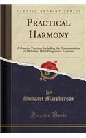 Practical Harmony: A Concise Treatise, Including the Harmonization of Melodies, with Progressive Exercises (Classic Reprint)