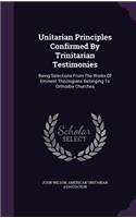 Unitarian Principles Confirmed By Trinitarian Testimonies: Being Selections From The Works Of Eminent Theologians Belonging To Orthodox Churches