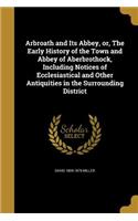 Arbroath and Its Abbey, or, The Early History of the Town and Abbey of Aberbrothock, Including Notices of Ecclesiastical and Other Antiquities in the Surrounding District