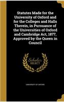 Statutes Made for the University of Oxford and for the Colleges and Halls Therein, in Pursuance of the Universities of Oxford and Cambridge Act, 1877, Approved by the Queen in Council