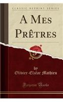 A Mes PrÃ¨tres (Classic Reprint)