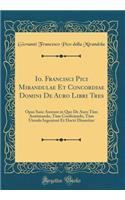 Io. Francisci Pici Mirandulae Et Concordiae Domini de Auro Libri Tres: Opus Sane Aureum in Quo de Auro Tï¿½m Aestimando, Tï¿½m Conficiendo, Tï¿½m Utendo Ingeniosï¿½ Et Doctï¿½ Disseritur (Classic Reprint): Opus Sane Aureum in Quo de Auro Tï¿½m Aestimando, Tï¿½m Conficiendo, Tï¿½m Utendo Ingeniosï¿½ Et Doctï¿½ Disseritur (Classic Reprint)