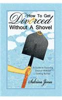 How to Get Divorced without a Shovel: A Guide to Surviving Divorce Without Getting Buried