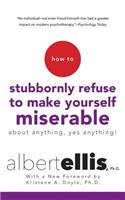 How to Stubbornly Refuse to Make Yourself Miserable about Anything--Yes, Anything!