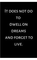 It does not do to dwell on dreams and forget to live.
