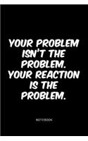 Your problem isn't the problem. Your reaction is the problem.