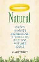 Natural: How Faith in Nature's Goodness Leads to Harmful Fads, Unjust Laws, and Flawed Science