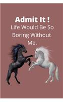Admit It !Life Would Be So Boring Without Me.