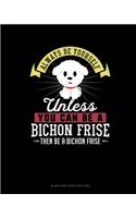 Always Be Yourself Unless You Can Be A Bichon Frise Then Be A Bichon Frise