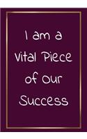 I am a vital piece of our success: Appreciation Gifts for Employees - Team - Lined Blank Notebook Journal with a funny saying on the Front Cover - 7x10 110 pages