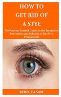 How to Get Rid of a Stye: The Patients Trusted Guide on the Treatment, Prevention and Solution to End Stye Permanently