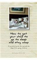 How to get your child to go to sleep and stay asleep: A practical guide for parents to sleep train young children