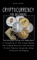 Cryptocurrency for Beginners: The Ultimate Guide For Beginners To Investing In The Crypto Market And Trading Bitcoins And Altcoins To Earn Passive Income By Using Effective Strat