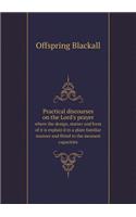 Practical discourses on the Lord's prayer where the design, matter and form of it is explain'd in a plain familiar manner and fitted to the meanest capacities: (English)