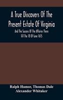 True Discovers Of The Present Estate Of Virginia, And The Success Of The Affaires There Till The 18 Of Iune 1615.; Together With A Relation Of The Seuerall English Townes And Forts, The Assured Hopes Of That Countries And The Peace Concluded With T