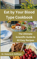 Eat by Your Blood Type Cookbook: The Ultimate Scientific Guide to 40 Easy Recipes
