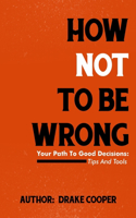 How NOT To Be Wrong: Your Path To Good Decisions: Tips and Tools