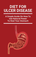 Diet For Ulcer Disease: A Simple Guide On How To Use Natural Power To Heal Your Stomach: Peptic Ulcer Diet Guidelines