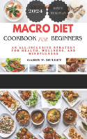 Macro Diet Cookbook for Beginners 2024: An All-Inclusive Strategy for Health, Wellness, and Mindfulness