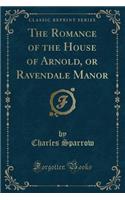 The Romance of the House of Arnold, or Ravendale Manor (Classic Reprint)