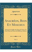 Anacréon, Bion Et Moschus, Vol. 2: Suivis de la Veillée des Fêtes de Vénus, Et d'un Choix de Pièces de Différens Auteurs (Classic Reprint)