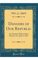 Dangers of Our Republic: An Oration Delivered in Chester Vt;, July 4, 1857 (Classic Reprint)