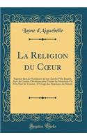 La Religion du C?ur: Exposée dans les Sentimens qu'une Tendre Piété Inspire, Avec de Courtes Élévations pour Toutes les Situations Où l'On Peut Se Trouver, A l'Usage des Personnes du Monde (Classic Reprint)