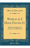 World as I Have Found It: Sequel to Incidents in the Life of a Blind Girl (Classic Reprint)