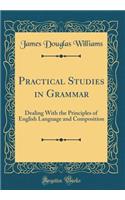Practical Studies in Grammar: Dealing with the Principles of English Language and Composition (Classic Reprint)