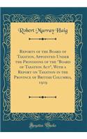 Reports of the Board of Taxation, Appointed Under the Provisions of the Board of Taxation Act, with a Report on Taxation in the Province of British Columbia, 1919 (Classic Reprint)