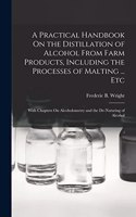 Practical Handbook On the Distillation of Alcohol From Farm Products, Including the Processes of Malting ... Etc