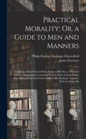 Practical Morality; Or, a Guide to Men and Manners: Consisting of Lord Chesterfield's Advice to His Son. to Which Is Added, a Supplement Containing Extracts From Various Books, Recommended by Lord Che