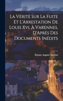 Vérité Sur La Fuite Et L'Arrestation De Louis Xvi. À Varennes, D'Après Des Documents Inédits