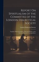 Report On Spiritualism of the Committee of the London Dialectical Society: Together With the Evidence, Oral and Written, and a Selection From the Correspondence