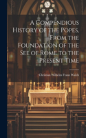 Compendious History of the Popes, From the Foundation of the see of Rome to the Present Time