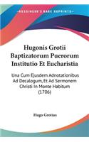 Hugonis Grotii Baptizatorum Puerorum Institutio Et Eucharistia: Una Cum Ejusdem Adnotationibus Ad Decalogum, Et Ad Sermonem Christi In Monte Habitum (1706)